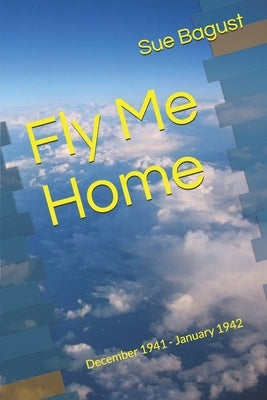 Fly Me Home: December 1941 - January 1942 by Bagust, Sue