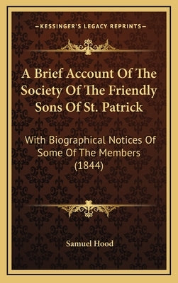 A Brief Account Of The Society Of The Friendly Sons Of St. Patrick: With Biographical Notices Of Some Of The Members (1844) by Hood, Samuel
