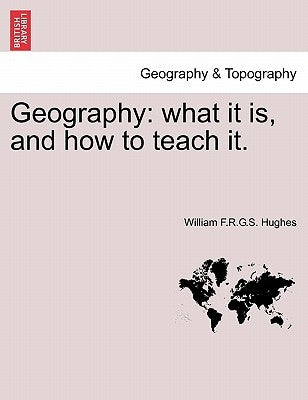 Geography: What It Is, and How to Teach It. by Hughes, William F. R. G. S.
