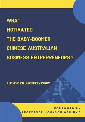 What Motivated the Baby-Boomer Chinese Australian Business Entrepreneurs? by Chow, Geoffrey