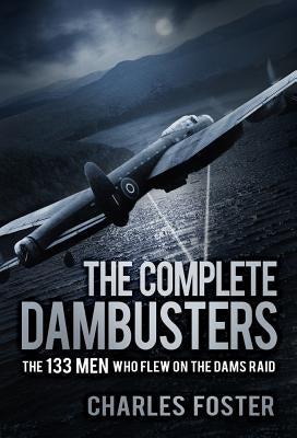 The Complete Dambusters: The 133 Men Who Flew on the Dams Raid by Foster, Charles