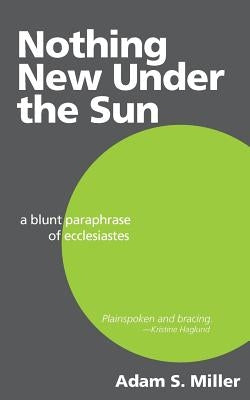 Nothing New Under the Sun: A Blunt Paraphrase of Ecclesiastes by Miller, Adam S.