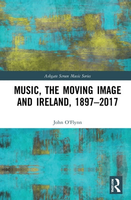 Music, the Moving Image and Ireland, 1897-2017 by O'Flynn, John