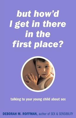 But How'd I Get in There in the First Place?: Talking to Your Young Child about Sex by Roffman, Deborah