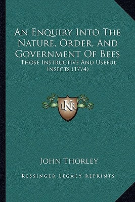 An Enquiry Into The Nature, Order, And Government Of Bees: Those Instructive And Useful Insects (1774) by Thorley, John