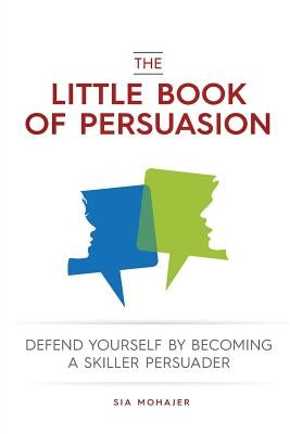The Little Book of Persuasion: Defend Yourself by Becoming a Skilled Persuader by Mohajer, Sia