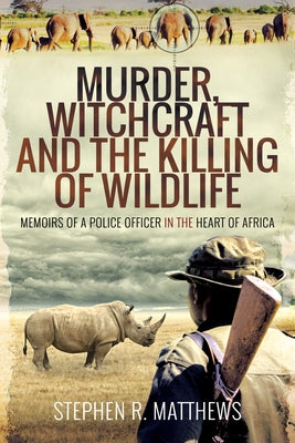 Murder, Witchcraft and the Killing of Wildlife: Memoirs of a Police Officer in the Heart of Africa by Rabey Matthews, Stephen
