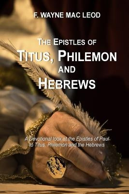 The Epistles of Titus, Philemon and Hebrews: A Devotional Look at the Epistles of Paul to Titus, Philemon and the Hebrews by Mac Leod, F. Wayne