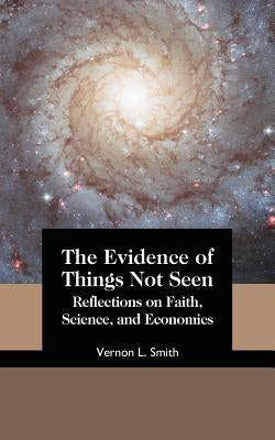 The Evidence of Things Not Seen: Reflections on Faith, Science, and Economics by Smith, Vernon L.