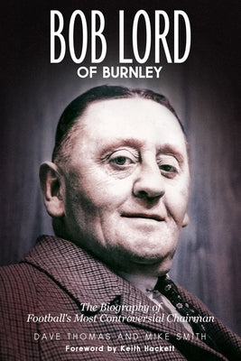 Bob Lord of Burnley: The Biography of Football's Most Controversial Chairman by Thomas, Dave