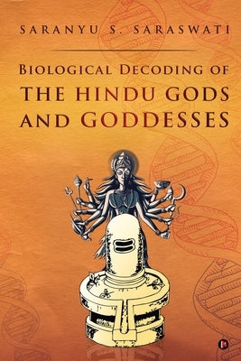 Biological Decoding of the Hindu Gods and Goddesses by Saranyu S Saraswati