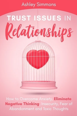 Trust Issues in Relationships: How to Overcome Anxiety, Eliminate Negative Thinking, Insecurity, Fear of Abandonment and Toxic Thoughts by Simmons, Ashley