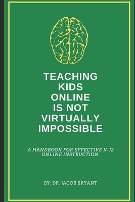 Teaching Kids Online Is NOT Virtually Impossible: A Handbook for Effective K-12 Online Instruction by Bryant, Jacob