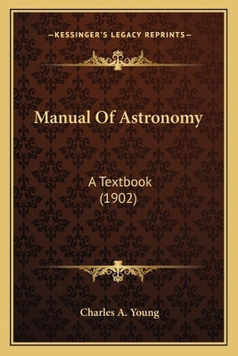 Manual of Astronomy: A Textbook (1902) a Textbook (1902) by Young, Charles A.