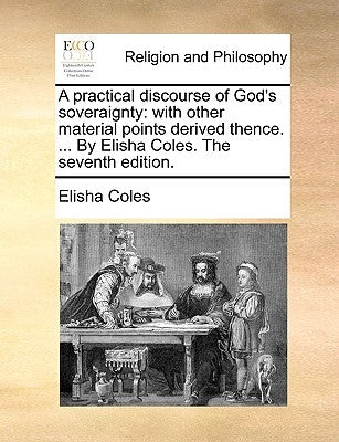 A Practical Discourse of God's Soveraignty: With Other Material Points Derived Thence. ... by Elisha Coles. the Seventh Edition. by Coles, Elisha, Jr.