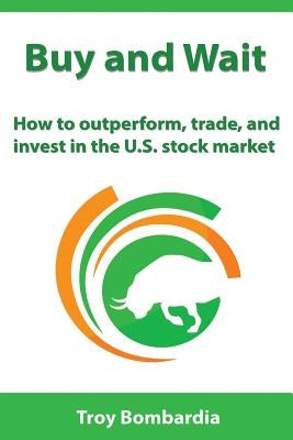 Buy and Wait: How to Outperform, Trade, and Invest in the U.S. Stock Market by Bombardia, Troy