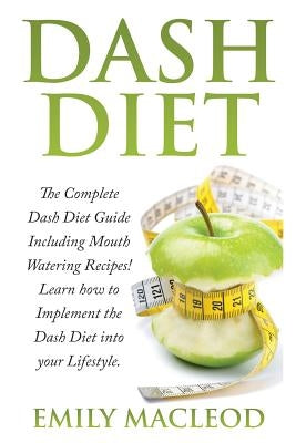 Dash Diet: The Complete Dash Diet Guide Including Mouth Watering Recipes! Learn How to Implement the Dash Diet Into Your Lifestyl by MacLeod, Emily a.