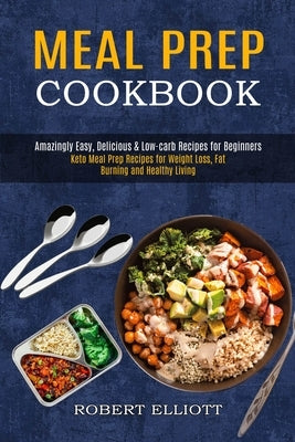 Meal Prep Cookbook: Amazingly Easy, Delicious & Low-carb Recipes for Beginners (Keto Meal Prep Recipes for Weight Loss, Fat Burning and He by Elliott, Robert