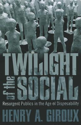 Twilight of the Social: Resurgent Politics in an Age of Disposability by Giroux, Henry A.