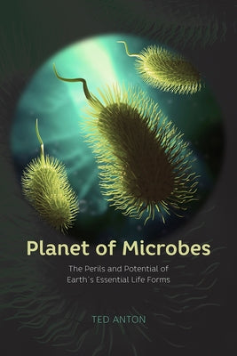 Planet of Microbes: The Perils and Potential of Earth's Essential Life Forms by Anton, Ted