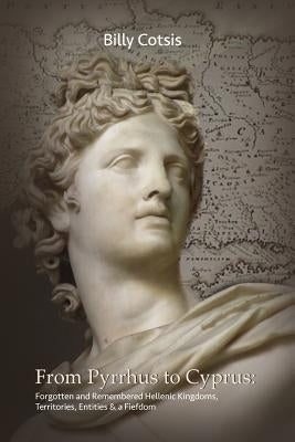 From Pyrrhus to Cyprus Forgotten and Remembered Hellenic Kingdoms, Territories, Entities & a Fiefdom by Cotsis, Billy