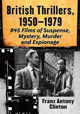 British Thrillers, 1950-1979: 845 Films of Suspense, Mystery, Murder and Espionage by Clinton, Franz Antony