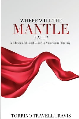 Where Will the Mantle Fall?: A Biblical and Legal Guide to Succession Planning by Travis, Torrino Travell