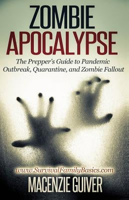 Zombie Apocalypse: The Prepper's Guide to Pandemic Outbreak, Quarantine, and Zombie Fallout by Guiver, Macenzie