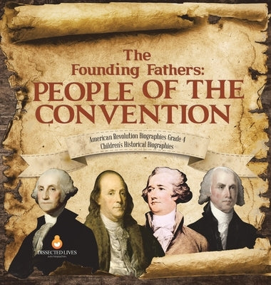 The Founding Fathers: People of the Convention American Revolution Biographies Grade 4 Children's Historical Biographies by Dissected Lives