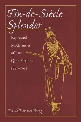 Fin-De-Siècle Splendor: Repressed Modernities of Late Qing Fiction, 1848-1911 by Wang, David Der-Wei
