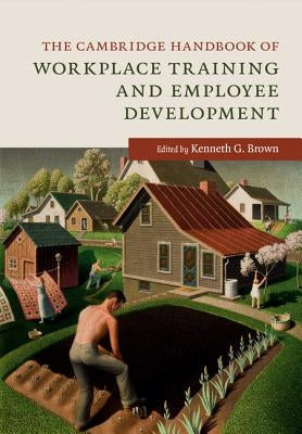 The Cambridge Handbook of Workplace Training and Employee Development by Brown, Kenneth G.