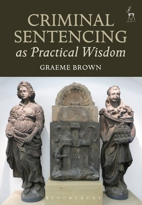 Criminal Sentencing as Practical Wisdom by Brown, Graeme