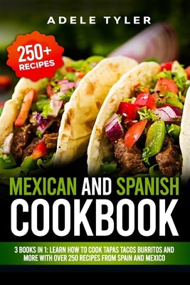 Mexican And Spanish Cookbook: 3 Books In 1: Learn How To Cook Tapas Tacos Burritos And More With Over 250 Recipes From Spain And Mexico by Tyler, Adele