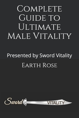 Complete Guide to Ultimate Male Vitality: Presented by Sword Vitality by Rose, Earth
