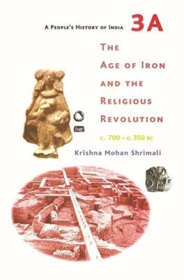 A People's History of India 3a: The Age of Iron and the Religious Revolution, C. 700 - C. 350 BC by Shrimali, Krishna Mohan
