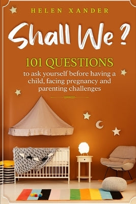 Shall We ?: 101 Questions to ask yourself before having a child, facing pregnancy and parenting challenges by Xander, Helen