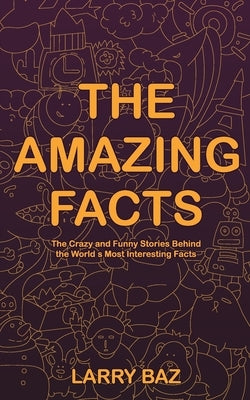 The Amazing Facts: The Crazy and Funny Stories Behind the World's Most Interesting Facts by Baz, Larry