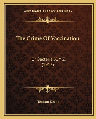 The Crime of Vaccination: Or Bacteria, X. Y. Z. (1913) by Deane, Tenison