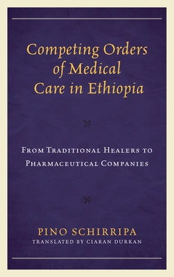 Competing Orders of Medical Care in Ethiopia: From Traditional Healers to Pharmaceutical Companies by Schirripa, Pino