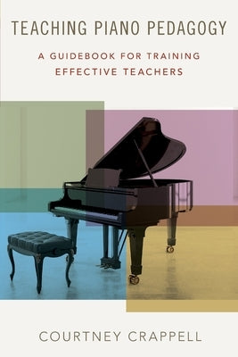 Teaching Piano Pedagogy: A Guidebook for Training Effective Teachers by Crappell, Courtney