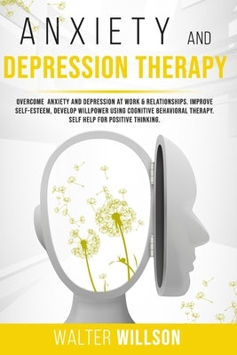 Anxiety and Depression Therapy: Overcome Anxiety and Depression at Work & Relationships. Improve Self-Esteem, Develop Willpower Using Cognitive Behavi by Willson, Walter