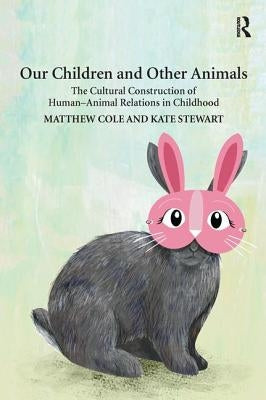 Our Children and Other Animals: The Cultural Construction of Human-Animal Relations in Childhood by Cole, Matthew