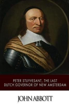 Peter Stuyvesant, the Last Dutch Governor of New Amsterdam by Abbott, John