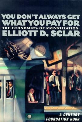 You Don't Always Get What You Pay for: The Economics of Privatization by Sclar, Elliott D.
