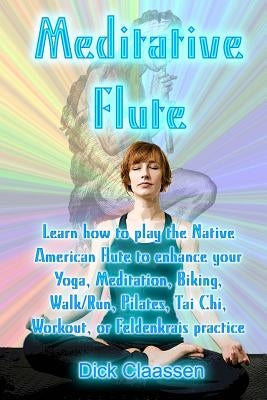 Meditative Flute: Learn how to play the Native American flute to enhance your Yoga, Meditation, Biking, Walk/Run, Pilates, Tai Chi, Work by Claassen, Dick