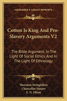 Cotton Is King and Pro-Slavery Arguments V2: The Bible Argument, in the Light of Social Ethics, and in the Light of Ethnology by Stringfellow, Thornton
