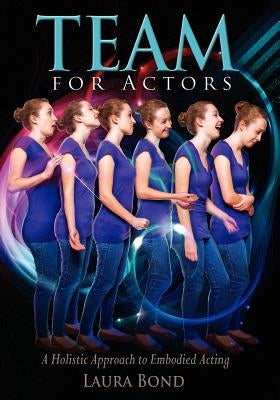 TEAM for Actors: A Holistic Approach to Embodied Acting by Bond, Laura