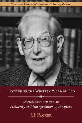 Honouring the Written Word of God: Collected Shorter Writings of J.I. Packer on the Authority and Interpretation of Scripture by Packer, J. I.