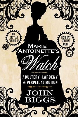 Marie Antoinette's Watch: Adultery, Larceny, & Perpetual Motion by Biggs, John