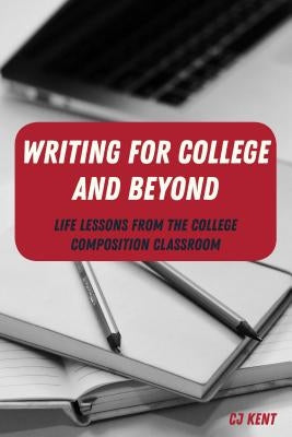 Writing for College and Beyond; Life Lessons from the College Composition Classroom by Kent, Cj